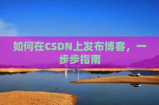 如何在CSDN上发布博客,一步步指南